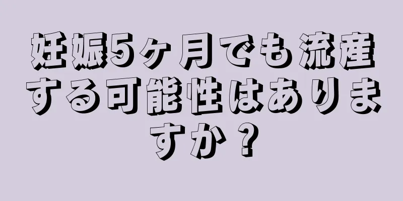 妊娠5ヶ月でも流産する可能性はありますか？