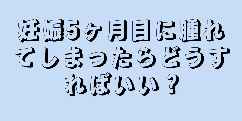 妊娠5ヶ月目に腫れてしまったらどうすればいい？