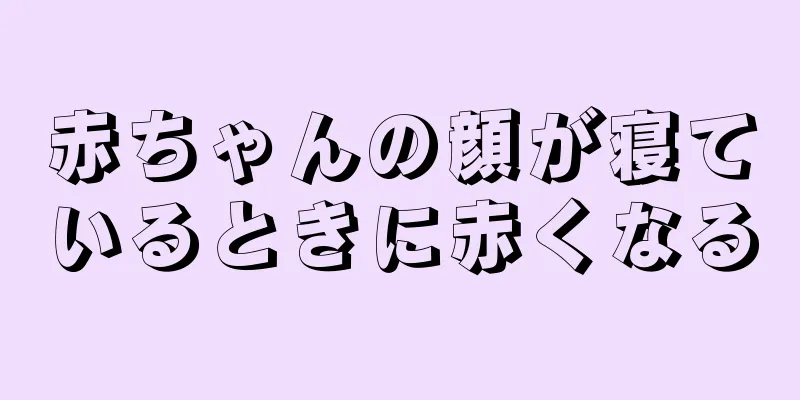 赤ちゃんの顔が寝ているときに赤くなる