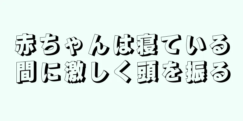 赤ちゃんは寝ている間に激しく頭を振る