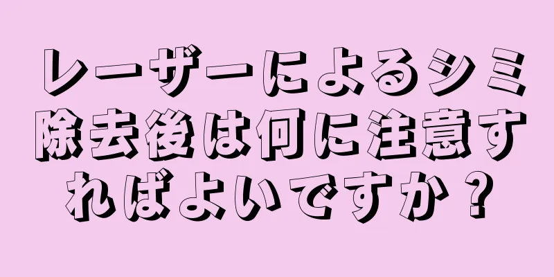 レーザーによるシミ除去後は何に注意すればよいですか？