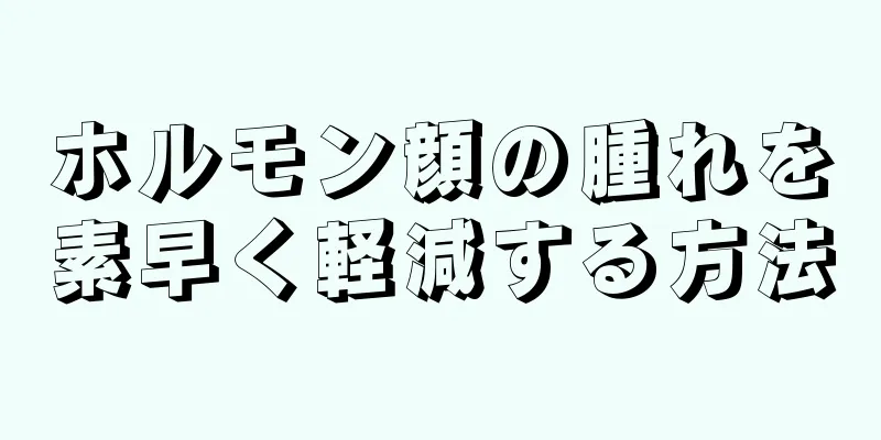 ホルモン顔の腫れを素早く軽減する方法