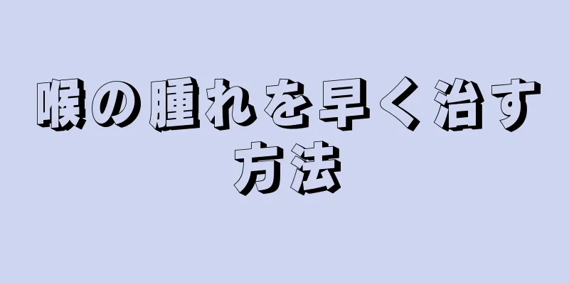 喉の腫れを早く治す方法