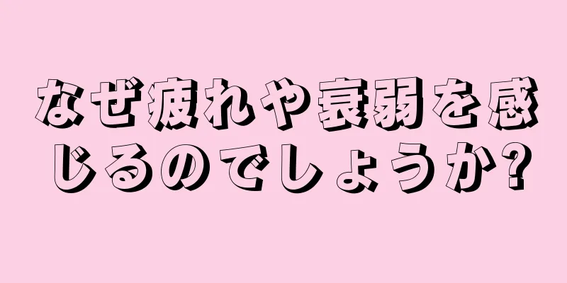 なぜ疲れや衰弱を感じるのでしょうか?