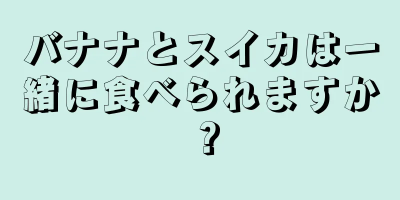 バナナとスイカは一緒に食べられますか？