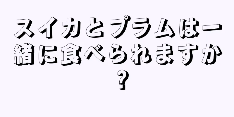 スイカとプラムは一緒に食べられますか？