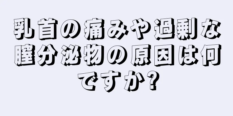 乳首の痛みや過剰な膣分泌物の原因は何ですか?