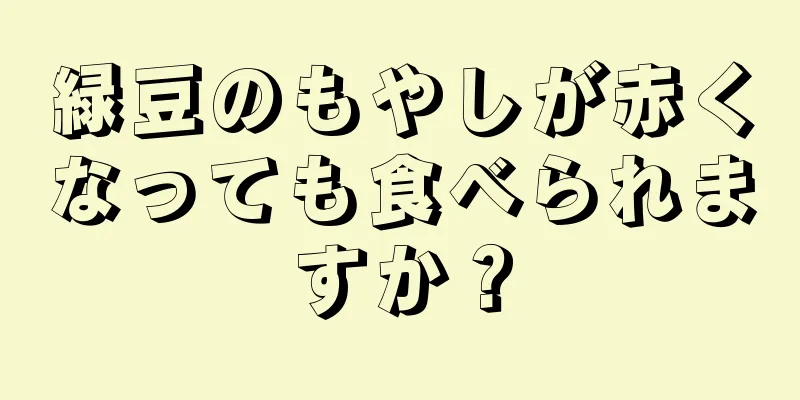 緑豆のもやしが赤くなっても食べられますか？