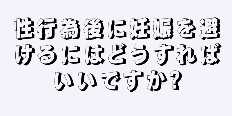 性行為後に妊娠を避けるにはどうすればいいですか?