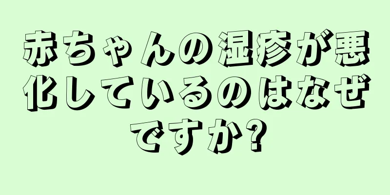 赤ちゃんの湿疹が悪化しているのはなぜですか?