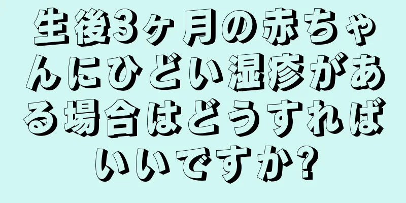 生後3ヶ月の赤ちゃんにひどい湿疹がある場合はどうすればいいですか?