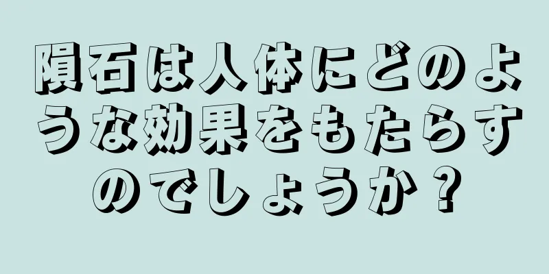 隕石は人体にどのような効果をもたらすのでしょうか？