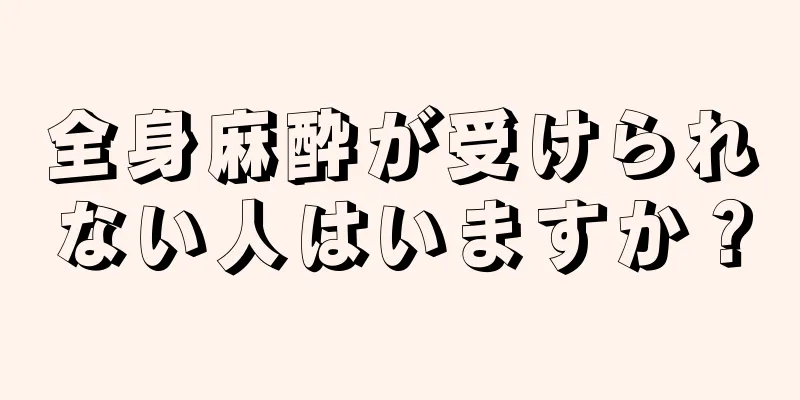 全身麻酔が受けられない人はいますか？