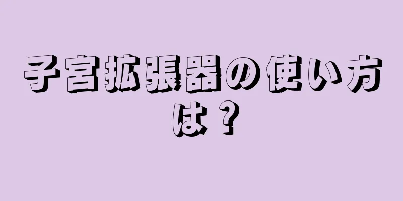 子宮拡張器の使い方は？