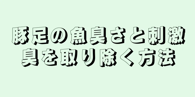 豚足の魚臭さと刺激臭を取り除く方法