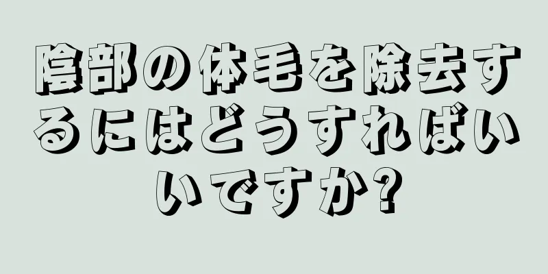 陰部の体毛を除去するにはどうすればいいですか?