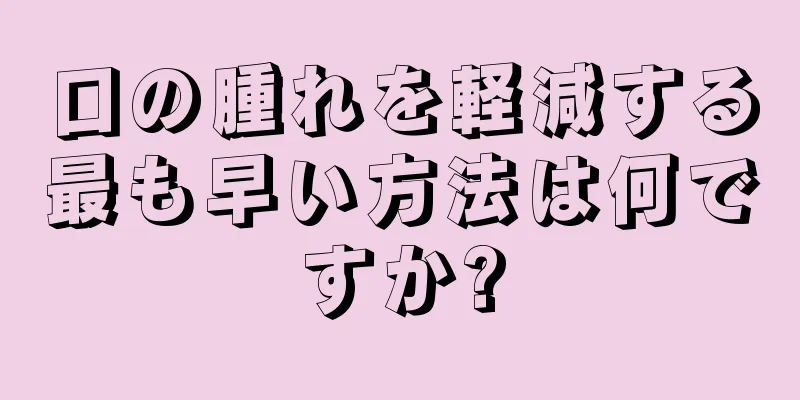 口の腫れを軽減する最も早い方法は何ですか?