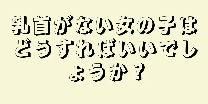 乳首がない女の子はどうすればいいでしょうか？