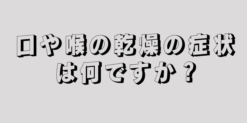 口や喉の乾燥の症状は何ですか？