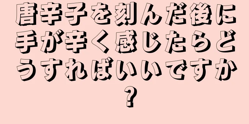 唐辛子を刻んだ後に手が辛く感じたらどうすればいいですか？