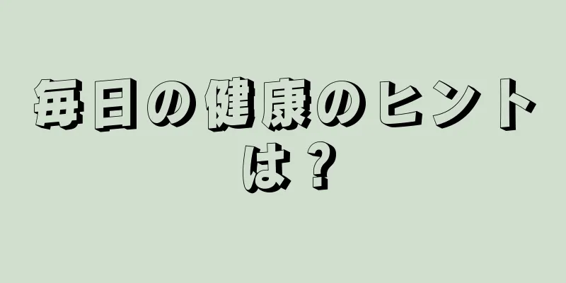 毎日の健康のヒントは？