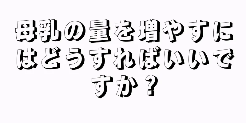 母乳の量を増やすにはどうすればいいですか？