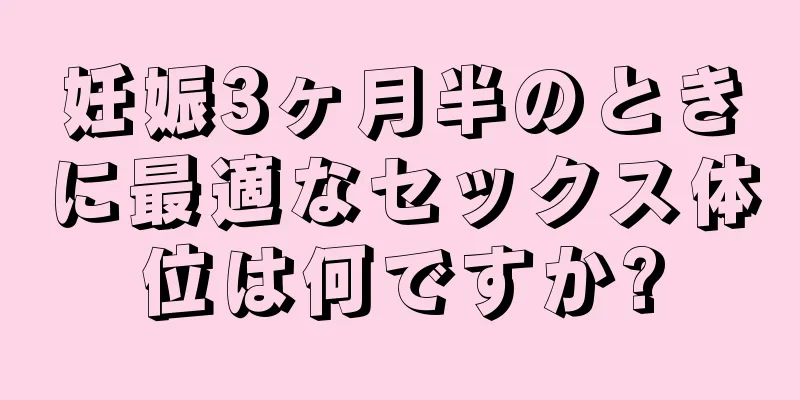 妊娠3ヶ月半のときに最適なセックス体位は何ですか?