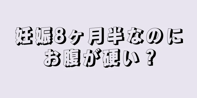 妊娠8ヶ月半なのにお腹が硬い？