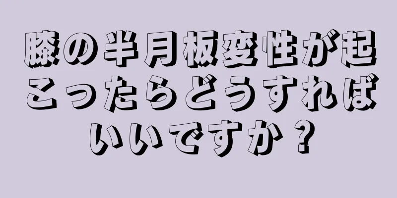 膝の半月板変性が起こったらどうすればいいですか？