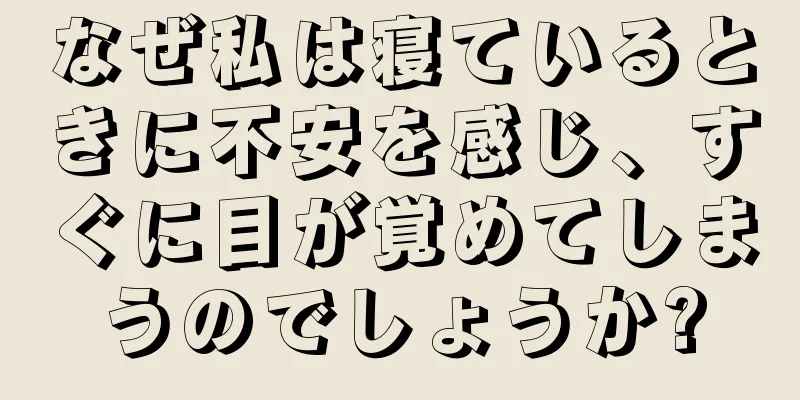 なぜ私は寝ているときに不安を感じ、すぐに目が覚めてしまうのでしょうか?