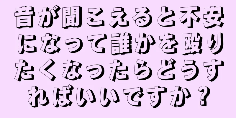 音が聞こえると不安になって誰かを殴りたくなったらどうすればいいですか？