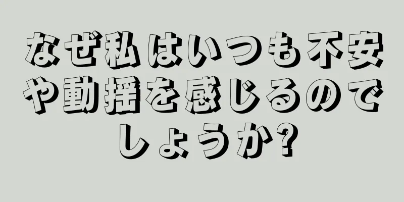 なぜ私はいつも不安や動揺を感じるのでしょうか?