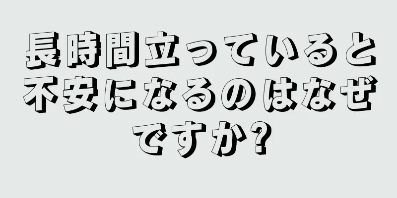 長時間立っていると不安になるのはなぜですか?