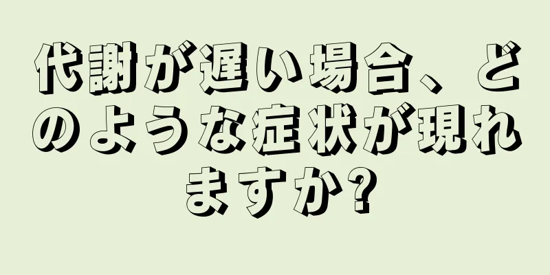 代謝が遅い場合、どのような症状が現れますか?