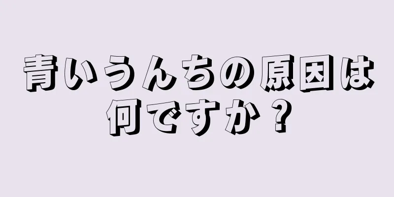 青いうんちの原因は何ですか？