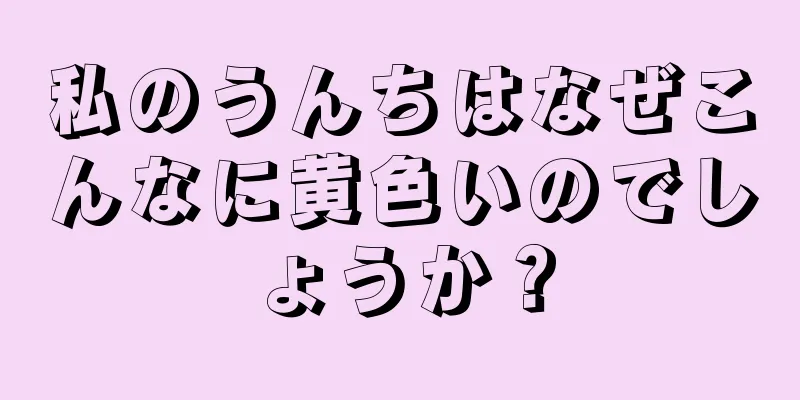 私のうんちはなぜこんなに黄色いのでしょうか？