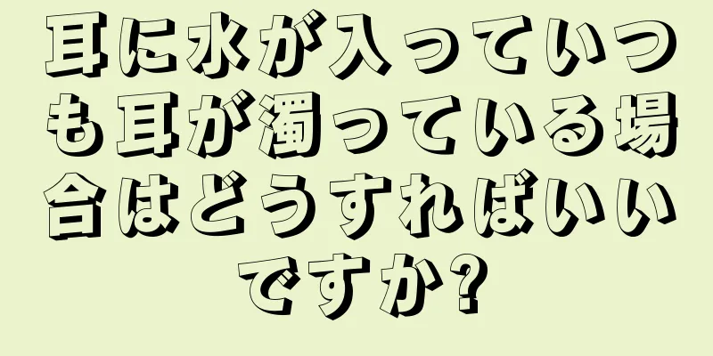 耳に水が入っていつも耳が濁っている場合はどうすればいいですか?