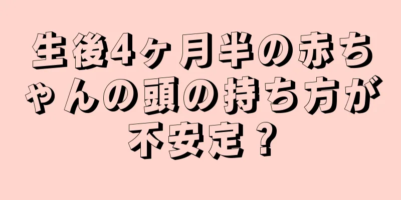 生後4ヶ月半の赤ちゃんの頭の持ち方が不安定？