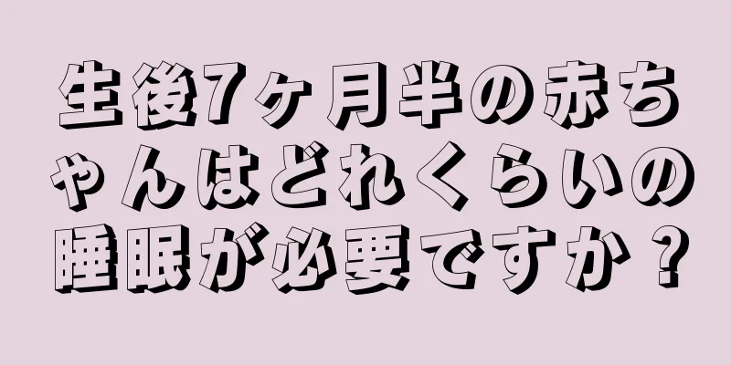 生後7ヶ月半の赤ちゃんはどれくらいの睡眠が必要ですか？