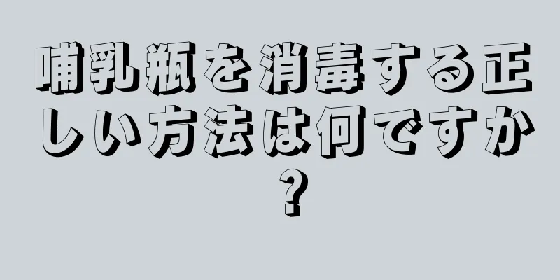 哺乳瓶を消毒する正しい方法は何ですか？