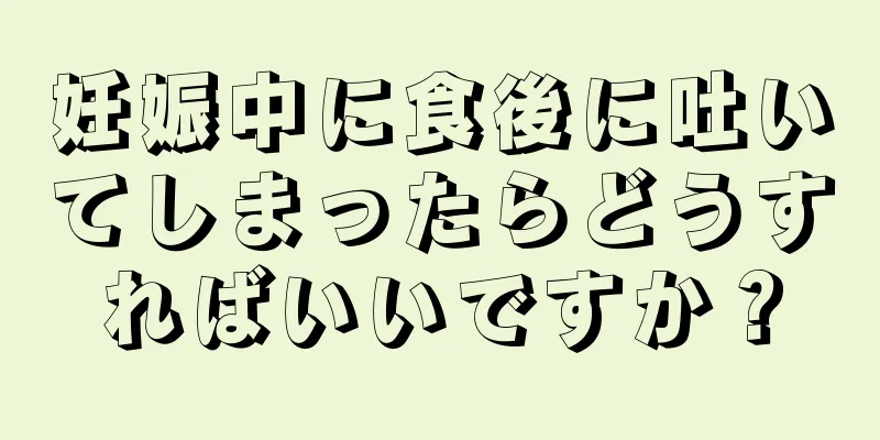 妊娠中に食後に吐いてしまったらどうすればいいですか？