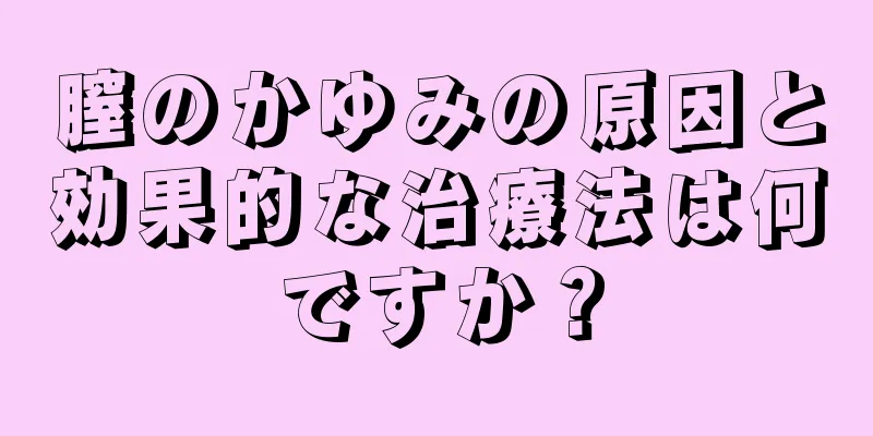 膣のかゆみの原因と効果的な治療法は何ですか？