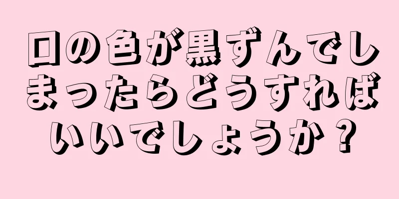 口の色が黒ずんでしまったらどうすればいいでしょうか？