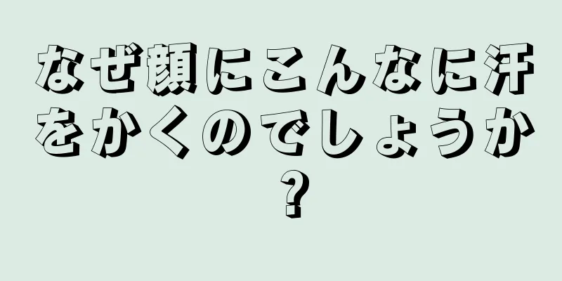 なぜ顔にこんなに汗をかくのでしょうか？