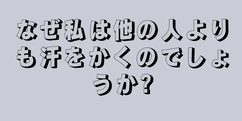 なぜ私は他の人よりも汗をかくのでしょうか?