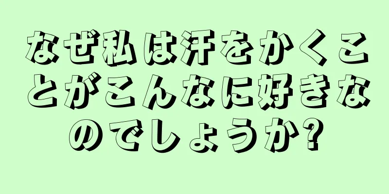 なぜ私は汗をかくことがこんなに好きなのでしょうか?