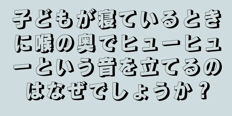 子どもが寝ているときに喉の奥でヒューヒューという音を立てるのはなぜでしょうか？