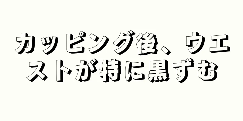 カッピング後、ウエストが特に黒ずむ