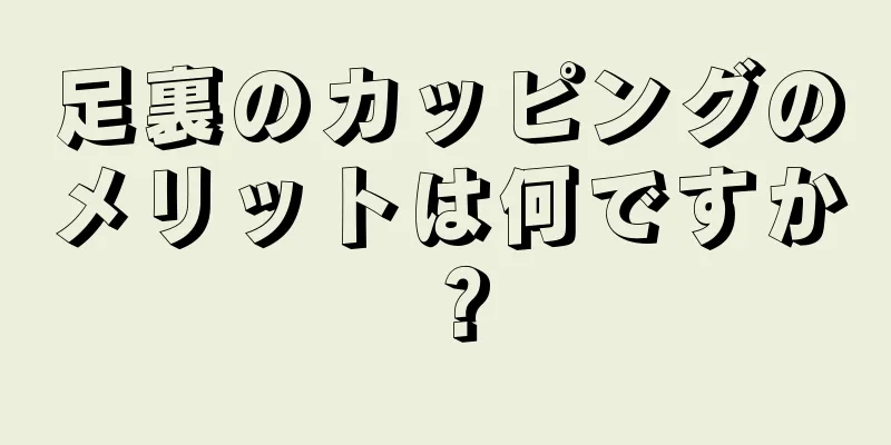 足裏のカッピングのメリットは何ですか？