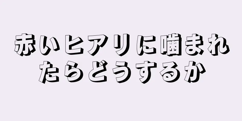 赤いヒアリに噛まれたらどうするか